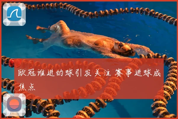 欧冠谁进的球引发关注 赛事进球成焦点