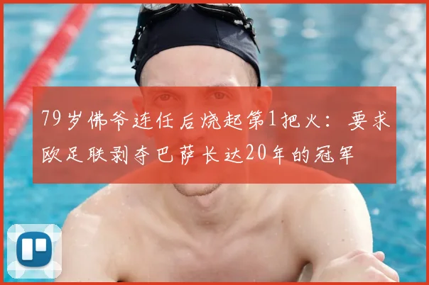 79岁佛爷连任后烧起第1把火：要求欧足联剥夺巴萨长达20年的冠军