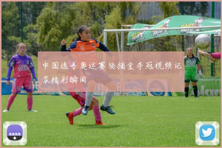 中国选手奥运赛场摘金夺冠视频记录精彩瞬间