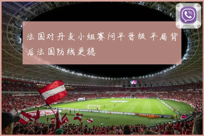 法国对丹麦小组赛闷平晋级 平局背后法国防线更稳