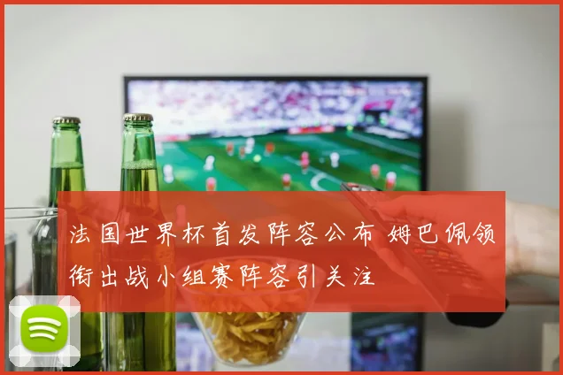 法国世界杯首发阵容公布 姆巴佩领衔出战小组赛阵容引关注