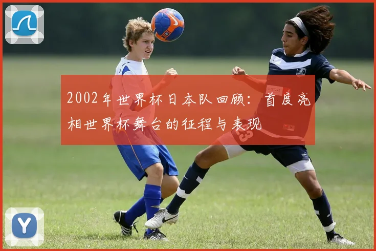 2002年世界杯日本队回顾:首度亮相世界杯舞台的征程与表现