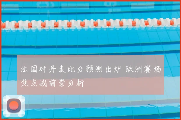 法国对丹麦比分预测出炉 欧洲赛场焦点战前景分析