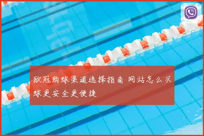 欧冠购球渠道选择指南 网站怎么买球更安全更便捷