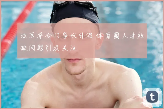 法医学冷门争议升温 体育圈人才短缺问题引发关注