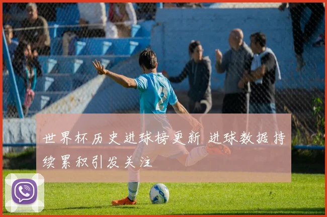 世界杯历史进球榜更新 进球数据持续累积引发关注