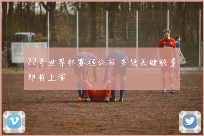 22号世界杯赛程公布 多场关键较量即将上演