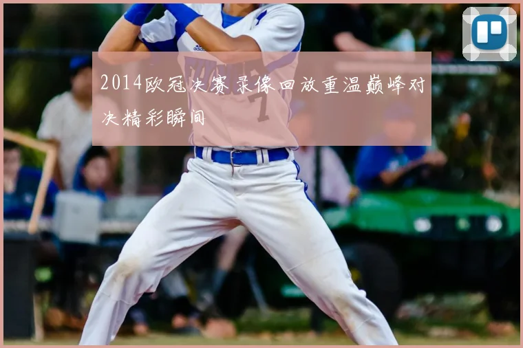 2014欧冠决赛录像回放重温巅峰对决精彩瞬间