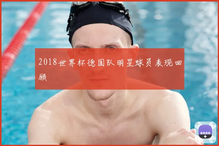 2018世界杯德国队明星球员表现回顾