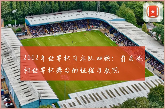 2002年世界杯日本队回顾:首度亮相世界杯舞台的征程与表现