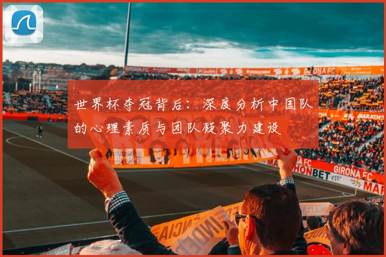 世界杯夺冠背后：深度分析中国队的心理素质与团队凝聚力建设