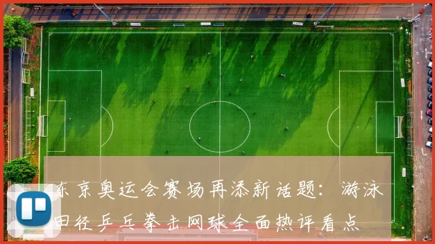 东京奥运会赛场再添新话题：游泳田径乒乓拳击网球全面热评看点