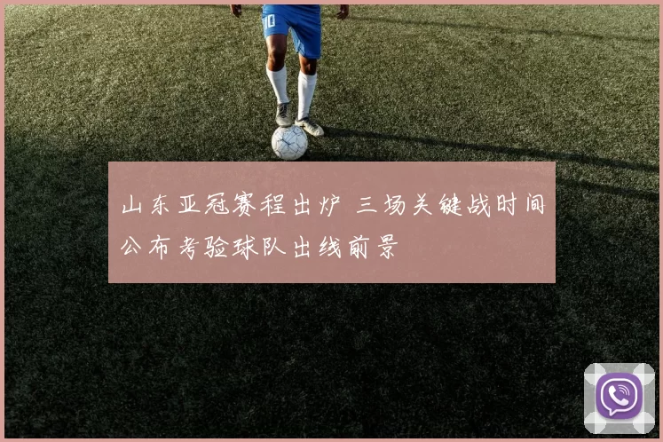 山东亚冠赛程出炉 三场关键战时间公布考验球队出线前景