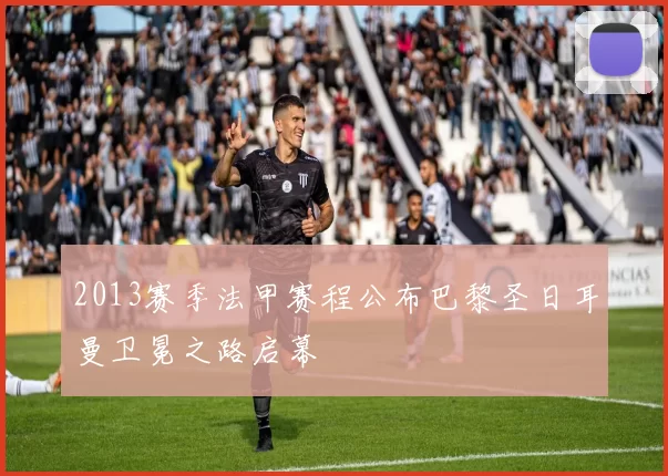 2013赛季法甲赛程公布巴黎圣日耳曼卫冕之路启幕