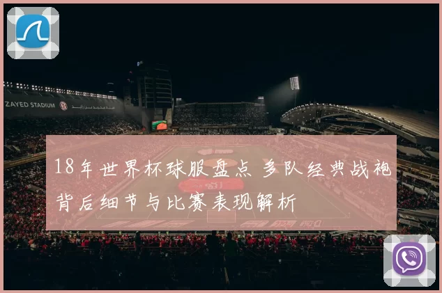 18年世界杯球服盘点 多队经典战袍背后细节与比赛表现解析