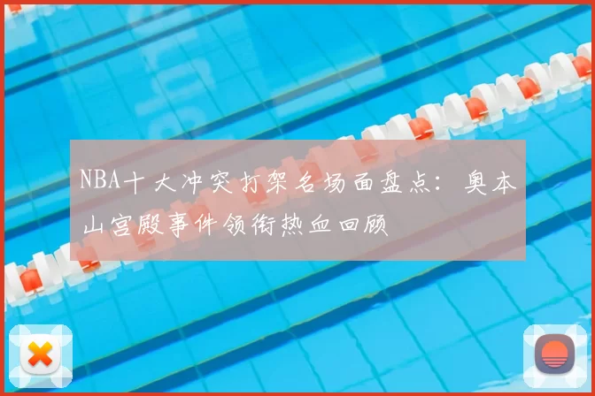 NBA十大冲突打架名场面盘点：奥本山宫殿事件领衔热血回顾