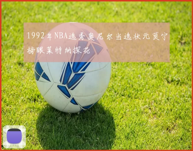 1992年NBA选秀奥尼尔当选状元莫宁榜眼莱特纳探花
