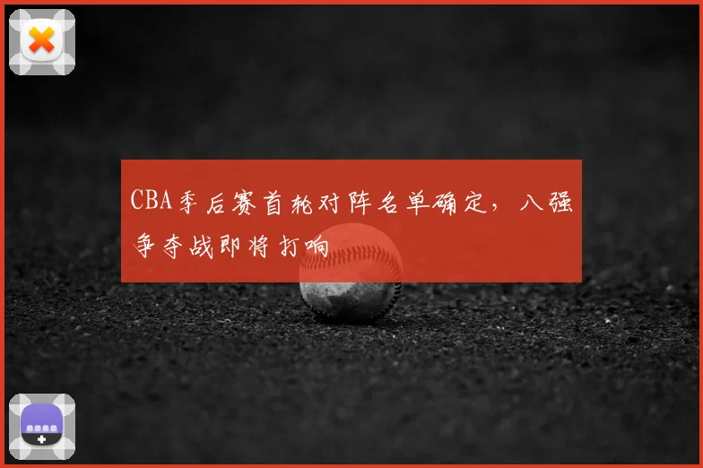 CBA季后赛首轮对阵名单确定，八强争夺战即将打响