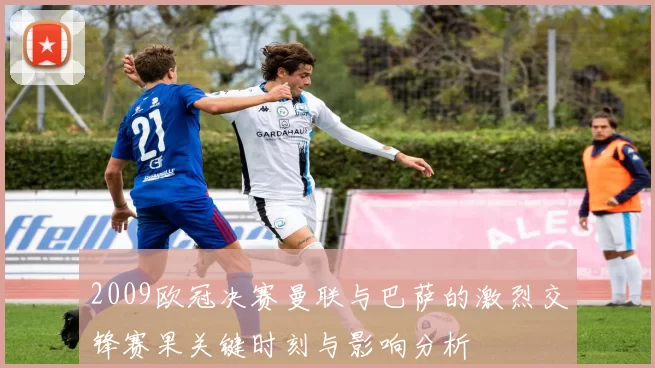 2009欧冠决赛曼联与巴萨的激烈交锋赛果关键时刻与影响分析