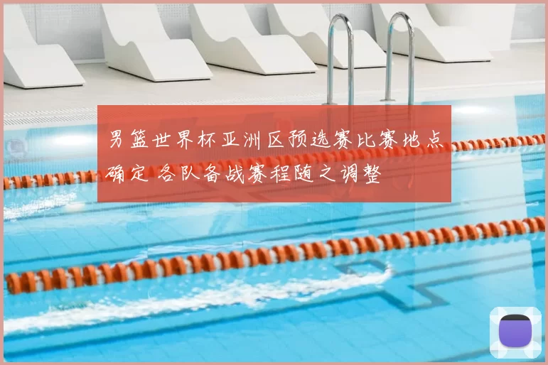 男篮世界杯亚洲区预选赛比赛地点确定 各队备战赛程随之调整