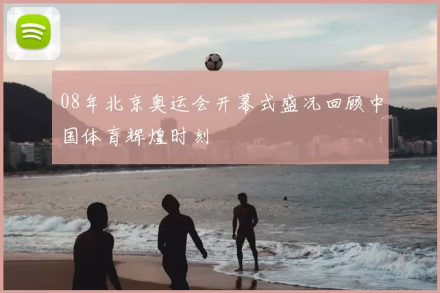08年北京奥运会开幕式盛况回顾中国体育辉煌时刻