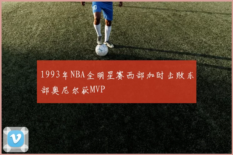 1993年NBA全明星赛西部加时击败东部奥尼尔获MVP