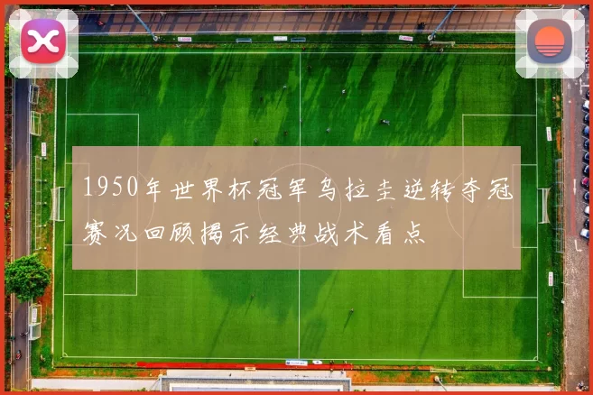 1950年世界杯冠军乌拉圭逆转夺冠赛况回顾揭示经典战术看点