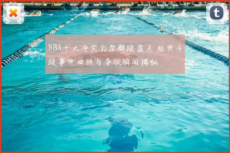 NBA十大冲突打架群殴盘点 经典斗殴事件回顾与争议瞬间揭秘