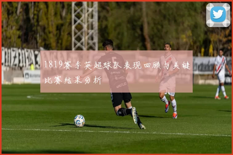 1819赛季英超球队表现回顾与关键比赛结果分析