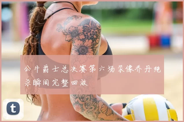 公牛爵士总决赛第六场录像乔丹绝杀瞬间完整回放