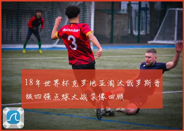 18年世界杯克罗地亚淘汰俄罗斯晋级四强点球大战录像回顾