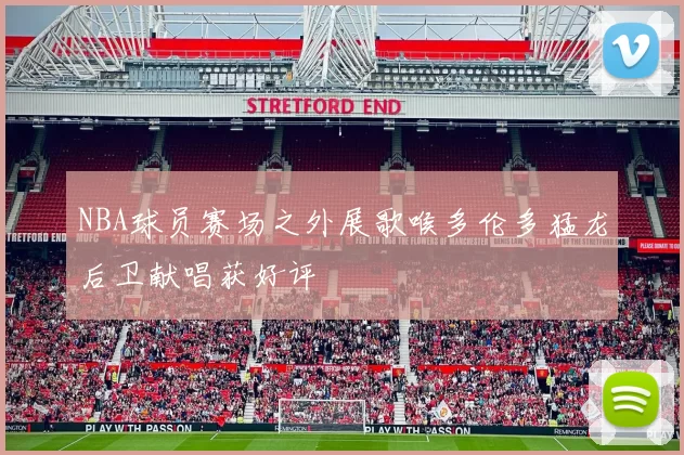 NBA球员赛场之外展歌喉多伦多猛龙后卫献唱获好评