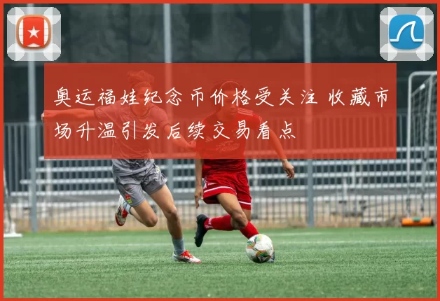 奥运福娃纪念币价格受关注 收藏市场升温引发后续交易看点