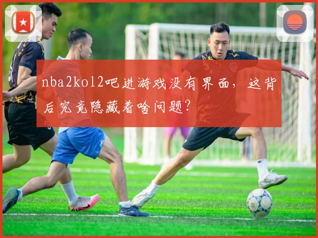 nba2kol2吧进游戏没有界面,这背后究竟隐藏着啥问题?
