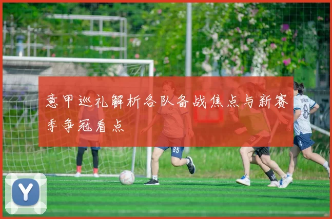 意甲巡礼解析各队备战焦点与新赛季争冠看点