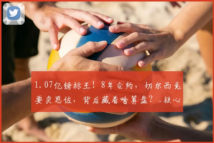 1.07亿镑标王！8年合约，切尔西竟要卖恩佐，背后藏着啥算盘？_核心_英超_天价