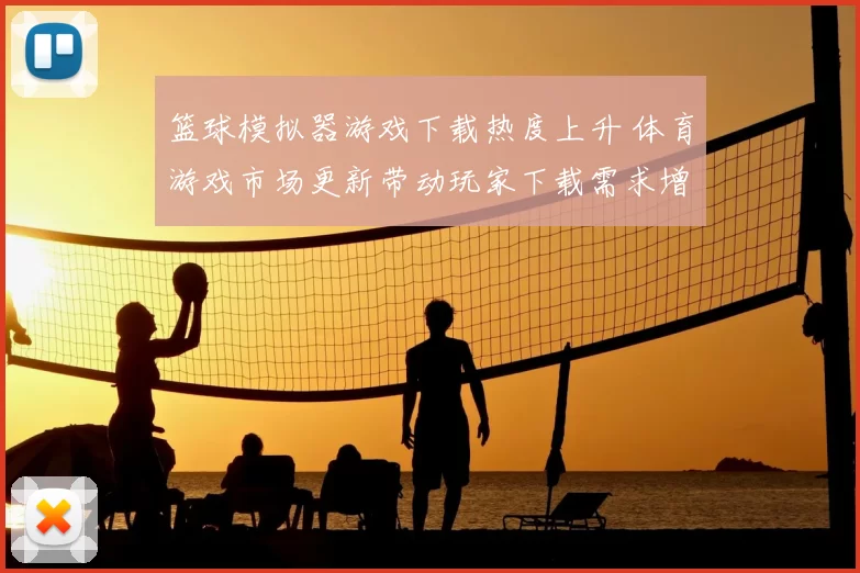 篮球模拟器游戏下载热度上升 体育游戏市场更新带动玩家下载需求增长