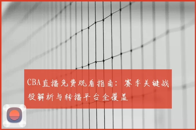 CBA直播免费观看指南：赛季关键战役解析与转播平台全覆盖