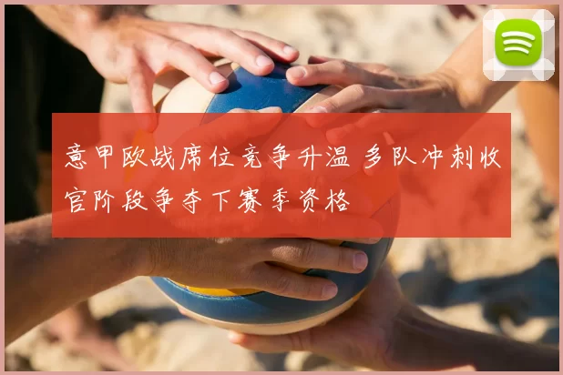 意甲欧战席位竞争升温 多队冲刺收官阶段争夺下赛季资格