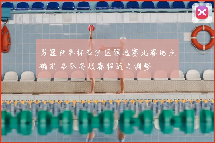 男篮世界杯亚洲区预选赛比赛地点确定 各队备战赛程随之调整
