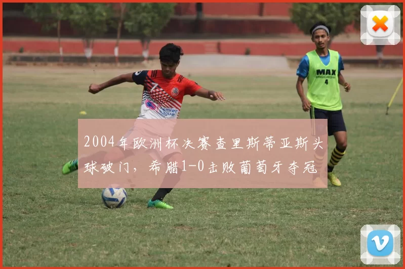 2004年欧洲杯决赛查里斯蒂亚斯头球破门,希腊1-0击败葡萄牙夺冠