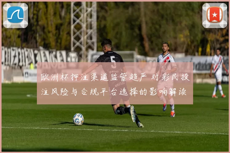 欧洲杯押注渠道监管趋严 对彩民投注风险与合规平台选择的影响解读