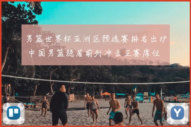 男篮世界杯亚洲区预选赛排名出炉 中国男篮稳居前列冲击正赛席位