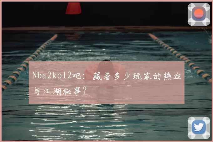 Nba2kol2吧：藏着多少玩家的热血与江湖秘事？