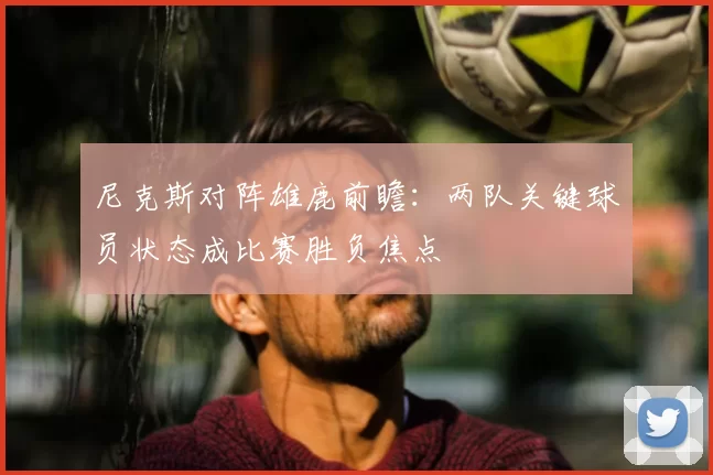 尼克斯对阵雄鹿前瞻：两队关键球员状态成比赛胜负焦点