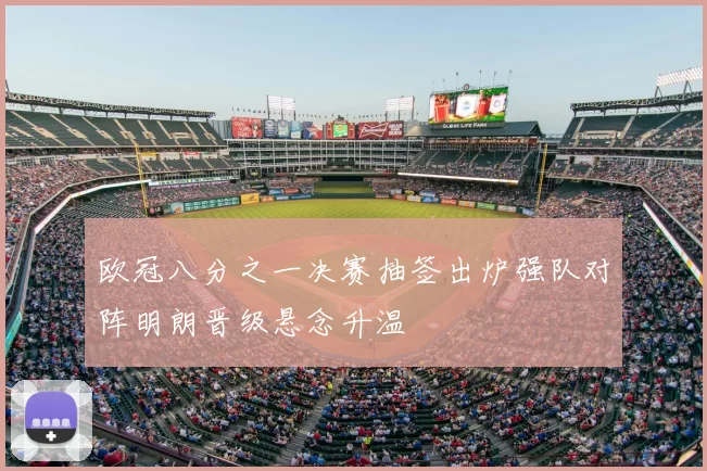 欧冠八分之一决赛抽签出炉强队对阵明朗晋级悬念升温