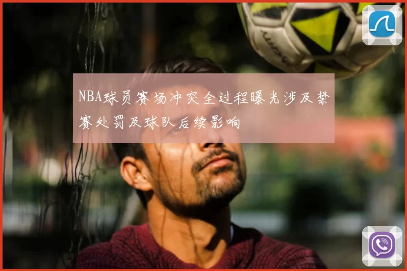 NBA球员赛场冲突全过程曝光涉及禁赛处罚及球队后续影响