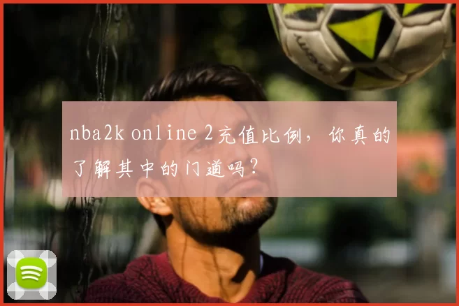 nba2k online 2充值比例,你真的了解其中的门道吗?