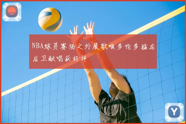 NBA球员赛场之外展歌喉多伦多猛龙后卫献唱获好评