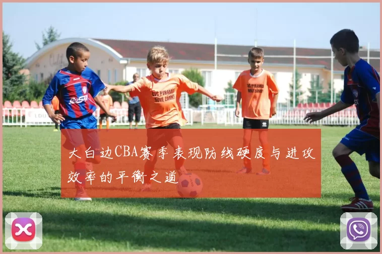 大白边CBA赛季表现防线硬度与进攻效率的平衡之道